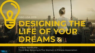 DESIGNING THE
LIFE OF YOUR
DREAMS
Lindsey Rainwater,
Third Way Advising & The Women in Fitness Association
FIBO USA 2019
 