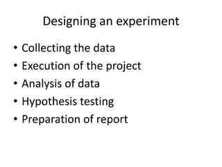 Designing an experiment
• Collecting the data
• Execution of the project
• Analysis of data
• Hypothesis testing
• Preparation of report
 