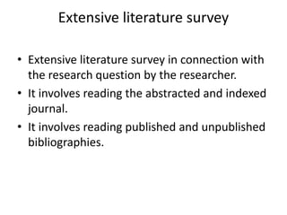 Extensive literature survey
• Extensive literature survey in connection with
the research question by the researcher.
• It involves reading the abstracted and indexed
journal.
• It involves reading published and unpublished
bibliographies.
 