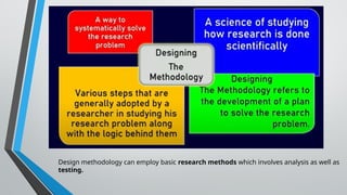 Design methodology can employ basic research methods which involves analysis as well as
testing.
 