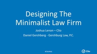 Designing The
Minimalist Law Firm
Joshua Lenon – Clio
Daniel Gershberg - Gershburg Law, P.C.
#ClioWeb
 
