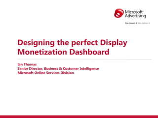 Designing the perfect Display
Monetization Dashboard
Ian Thomas
Senior Director, Business & Customer Intelligence
Microsoft Online Services Division
 