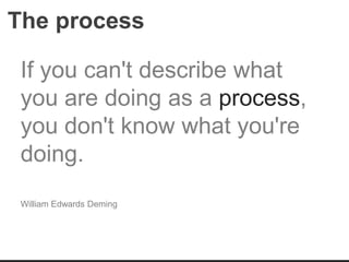 The process
If you can't describe what
you are doing as a process,
you don't know what you're
doing.
William Edwards Deming
 
