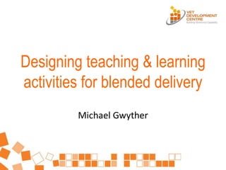 Designing teaching & learning
activities for blended delivery
Michael Gwyther
 