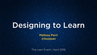 Designing to Learn
Melissa Perri
@lissijean
The Lean Event | April 2016
 