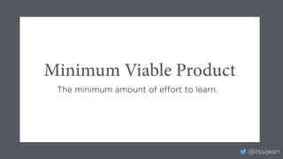 @lissijean
The minimum amount of effort to learn.
Minimum Viable Product
 