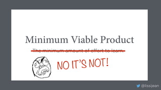 @lissijean
The minimum amount of effort to learn.
Minimum Viable Product
NO IT’S NOT!
 
