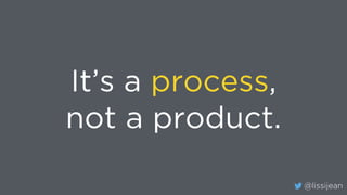 @lissijean
It’s a process,
not a product.
 
