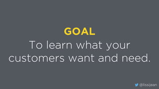 @lissijean
To learn what your
customers want and need.
GOAL
 