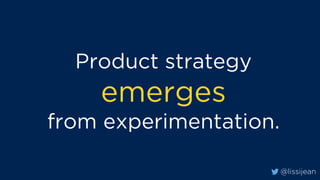 @lissijean
Product strategy
emerges
from experimentation.
 