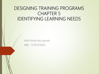 DESIGNING TRAINING PROGRAMS
CHAPTER 5
IDENTIFYING LEARNING NEEDS
Hifni Fitriah Nur jannah
NIM : 15707251024
 