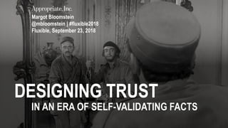 DESIGNING TRUST
IN AN ERA OF SELF-VALIDATING FACTS
Margot Bloomstein
@mbloomstein | #fluxible2018
Fluxible, September 23, 2018
 