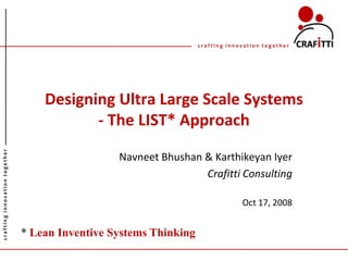 crafting innovation together




                                   Designing Ultra Large Scale Systems
                                          - The LIST* Approach
crafting innovation together




                                                 Navneet Bhushan & Karthikeyan Iyer
                                                                 Crafitti Consulting

                                                                                Oct 17, 2008


                               * Lean Inventive Systems Thinking
 