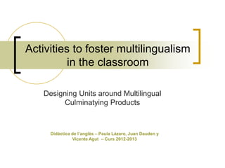 Activities to foster multilingualism
in the classroom
Designing Units around Multilingual
Culminatying Products

Didàctica de l’anglès – Paula Lázaro, Juan Dauden y
Vicente Agut – Curs 2012-2013

 