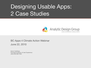 Designing Usable Apps:
2 Case Studies



BC Apps 4 Climate Action Webinar
June 22, 2010

Karyn Zuidinga
Principal & Director of User Experience
ofﬁce 604 669 7655
 