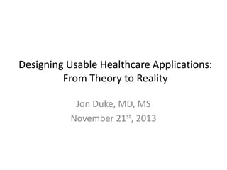 Designing Usable Healthcare Applications:
From Theory to Reality
Jon Duke, MD, MS
November 21st, 2013

 