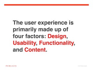 The user experience is
primarily made up of
four factors: Design,
Usability, Functionality,
and Content.

                            © 2010 Publicis Canada!
 