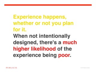 Experience happens,
whether or not you plan  
for it.
     !



When not intentionally
designed, there's a much
higher likelihood of the
experience being poor.

                            © 2010 Publicis Canada!
 