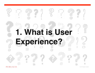 1. What is User
Experience?

                  © 2010 Publicis Canada!
 