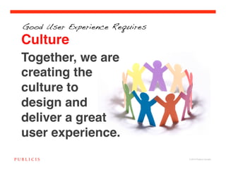 Good User Experience Requires

Culture
Together, we are
creating the
culture to
design and
deliver a great
user experience.
                                © 2010 Publicis Canada!
 