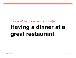 Good User Experience is like

Having a dinner at a
great restaurant


                               © 2010 Publicis Canada!
 
