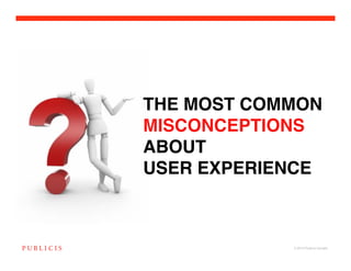 THE MOST COMMON
MISCONCEPTIONS
ABOUT !
USER EXPERIENCE



            © 2010 Publicis Canada!
 