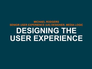 MICHAEL RODGERS
SENIOR USER EXPERIENCE (UX) DESIGNER, MEDIA LOGIC

 DESIGNING THE
USER EXPERIENCE
 
