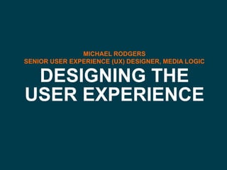 MICHAEL RODGERS
  SENIOR USER EXPERIENCE (UX) DESIGNER, MEDIA LOGIC

   DESIGNING THE
  USER EXPERIENCE


MICHAEL RODGERS – DESIGNING THE USER EXPERIENCE, SMBTV 12 - @MRODGERS79
 