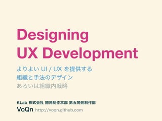 Designing
UX Development
よりよい UI / UX を提供する
組織と手法のデザイン
あるいは組織内戦略

KLab 株式会社 開発制作本部 第五開発制作部
VoQn   http://voqn.github.com
 