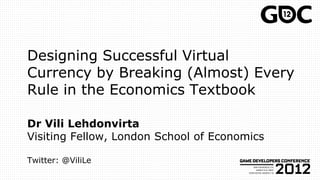 Designing Successful Virtual
Currency by Breaking (Almost) Every
Rule in the Economics Textbook

Dr Vili Lehdonvirta
Visiting Fellow, London School of Economics

Twitter: @ViliLe
 