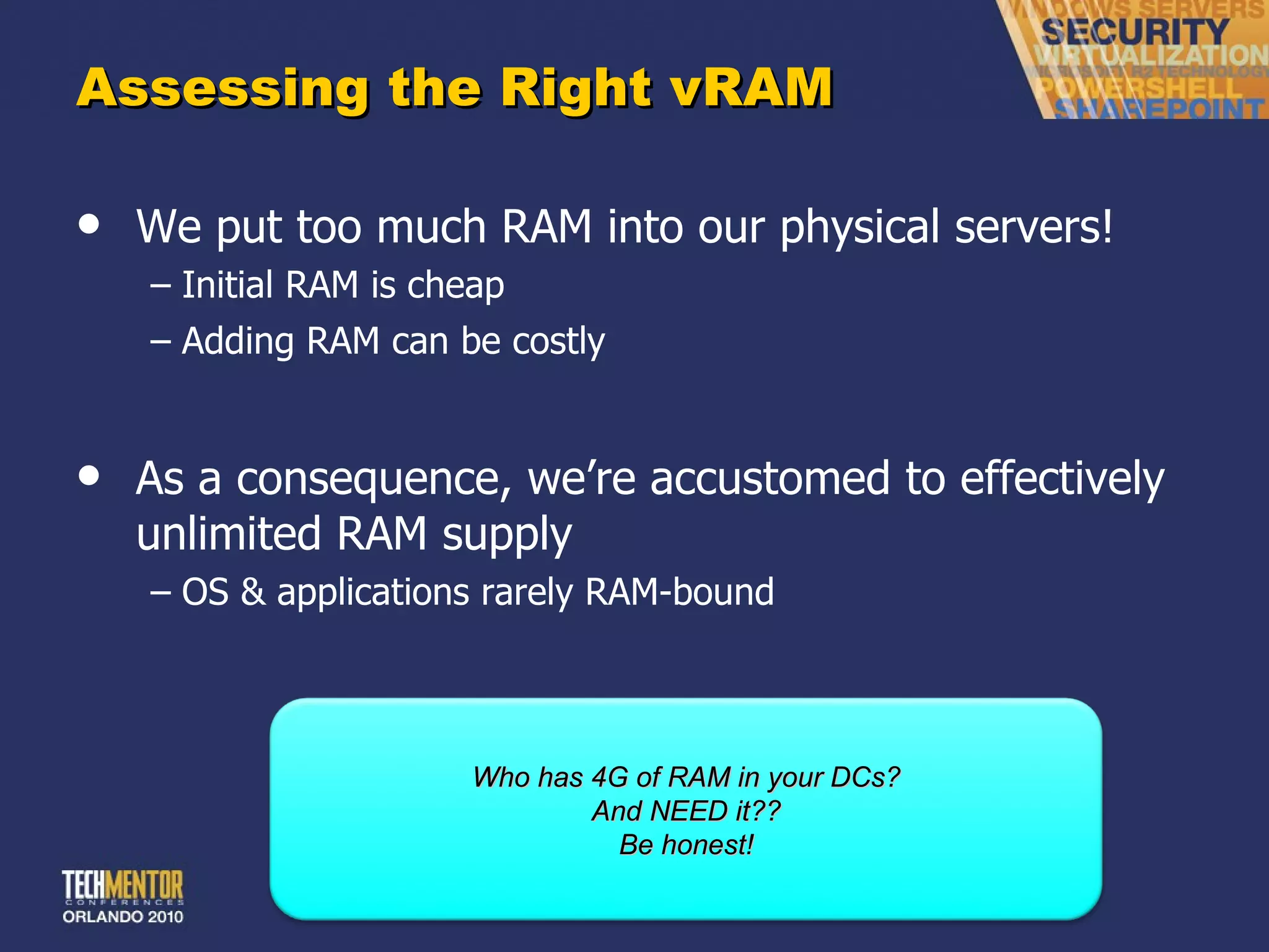 Assessing the Right vRAM We put too much RAM into our physical servers! Initial RAM is cheap Adding RAM can be costly As a consequence, we ’re accustomed to effectively unlimited RAM supply OS & applications rarely RAM-bound Who has 4G of RAM in your DCs? And NEED it?? Be honest! 