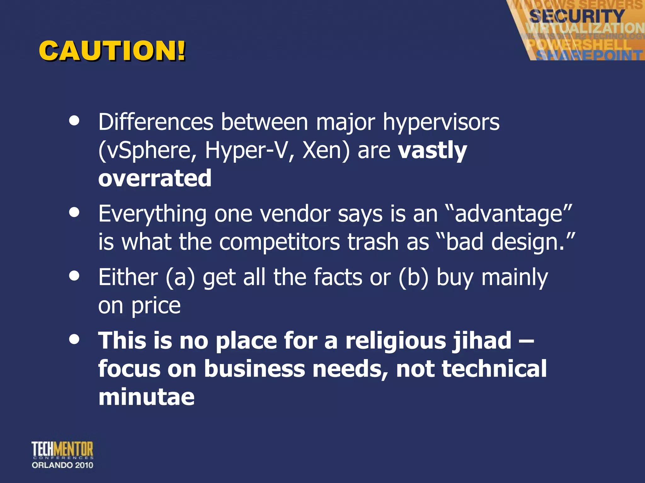CAUTION! Differences between major hypervisors (vSphere, Hyper-V, Xen) are  vastly overrated Everything one vendor says is an  “advantage” is what the competitors trash as “bad design.” Either (a) get all the facts or (b) buy mainly on price This is no place for a religious jihad – focus on business needs, not technical minutae 