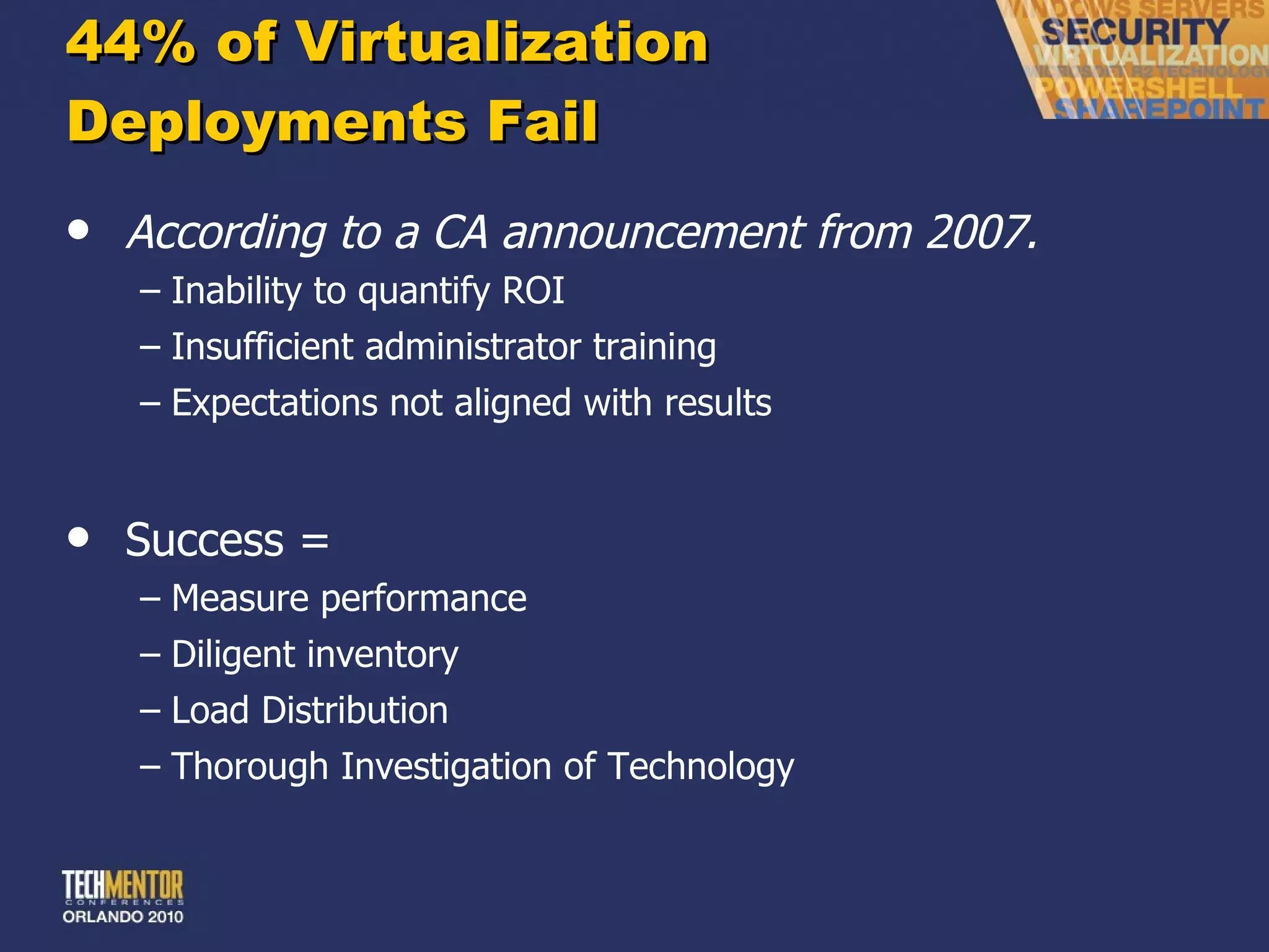 44% of Virtualization Deployments Fail According to a CA announcement from 2007. Inability to quantify ROI Insufficient administrator training Expectations not aligned with results Success = Measure performance Diligent inventory Load Distribution Thorough Investigation of Technology 