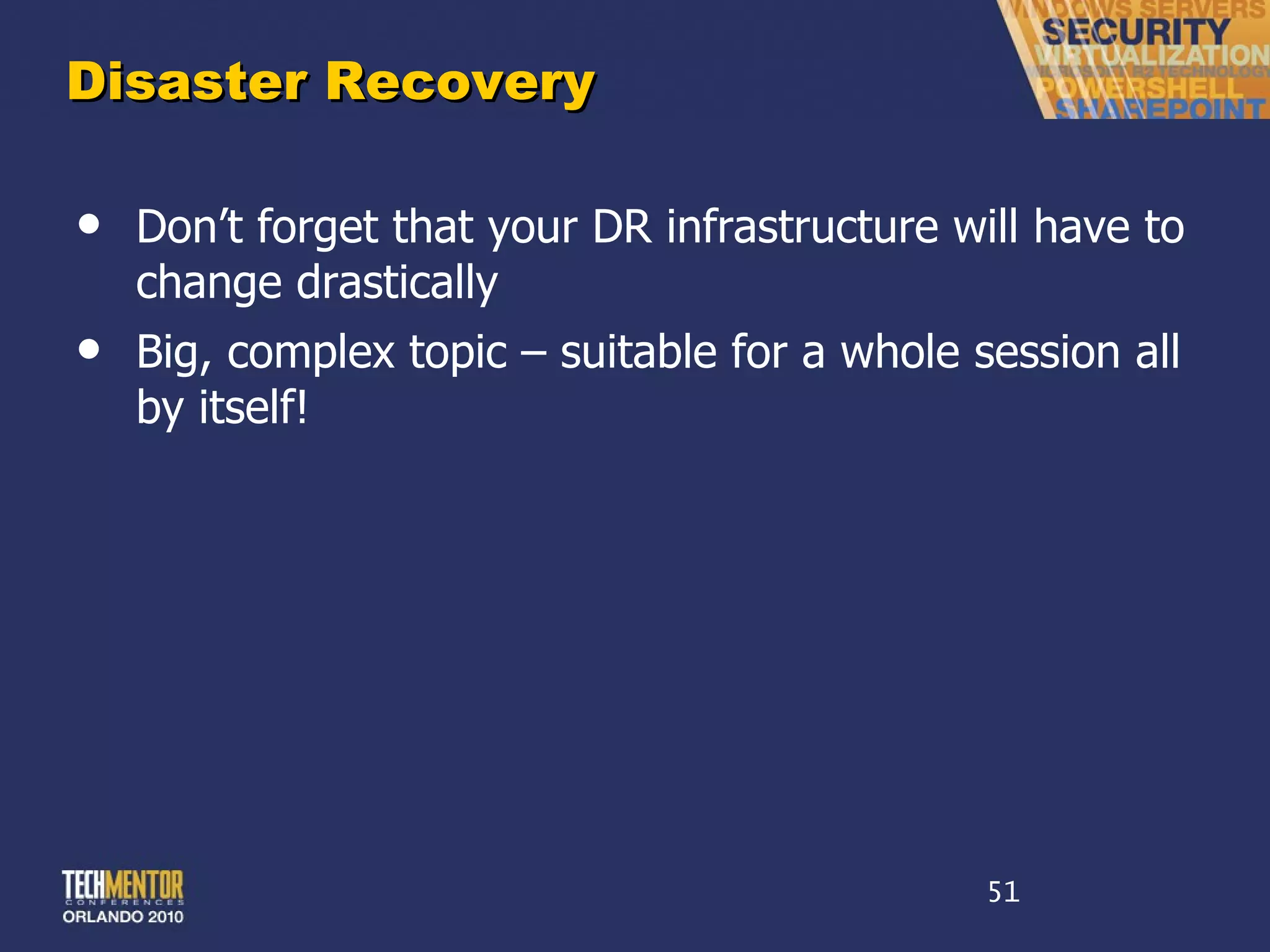 Disaster Recovery Don ’t forget that your DR infrastructure will have to change drastically Big, complex topic – suitable for a whole session all by itself! 