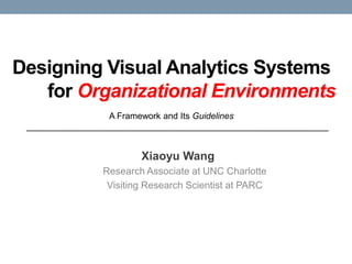 Designing Visual Analytics Systems	for OrganizationalEnvironments A Framework and Its Guidelines Xiaoyu Wang Research Associate at UNC Charlotte Visiting Research Scientist at PARC 