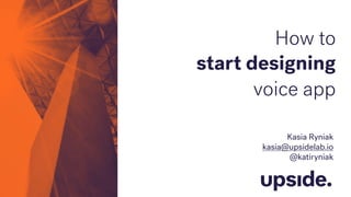 Kasia Ryniak
kasia@upsidelab.io
@katiryniak
How to
start designing
voice app
 