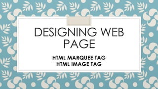 DESIGNING WEB
PAGE
HTML MARQUEE TAG
HTML IMAGE TAG
 