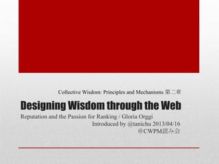 Designing Wisdom through the Web
Reputation and the Passion for Ranking / Gloria Orggi
Introduced by @tanichu 2013/04/16
＠CWPM読み会
Collective Wisdom: Principles and Mechanisms 第二章
 