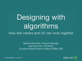 Designing with
algorithms
How text miners and UX can work together
@micheleidesmith @j_h_kim
Michele Ide-Smith, Product Manager
Jee-Hyub Kim, Text Miner
European Bioinformatics Institute (EMBL-EBI)
 