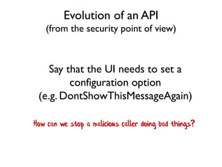 Evolution of an API
(from the security point of view)
Say that the UI needs to set a
configuration option
(e.g. DontShowThisMessageAgain)
How can we stop a malicious caller doing bad things?
 
