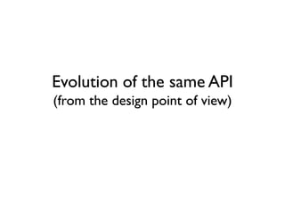 Evolution of the same API
(from the design point of view)
 