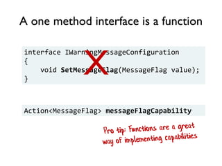 A one method interface is a function
interface IWarningMessageConfiguration
{
void SetMessageFlag(MessageFlag value);
}
Action<MessageFlag> messageFlagCapability
X
 