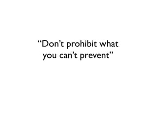 “Don’t prohibit what
you can’t prevent”
 