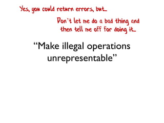 “Make illegal operations
unrepresentable”
Don’t let me do a bad thing and
then tell me off for doing it...
Yes, you could return errors, but...
 