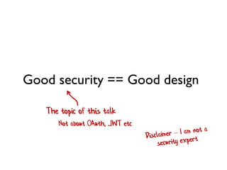 The topic of this talk
Not about OAuth, JWT etc
Good security == Good design
 