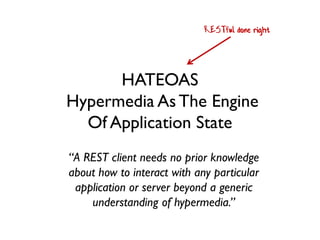 HATEOAS
Hypermedia As The Engine
Of Application State
“A REST client needs no prior knowledge
about how to interact with any particular
application or server beyond a generic
understanding of hypermedia.”
RESTful done right
 