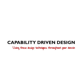 CAPABILITY DRIVEN DESIGN
Using these design techniques throughout your domain
 