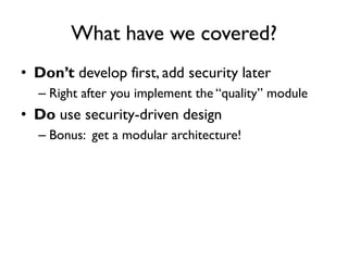 What have we covered?
• Don’t develop first, add security later
– Right after you implement the “quality” module
• Do use security-driven design
– Bonus: get a modular architecture!
 