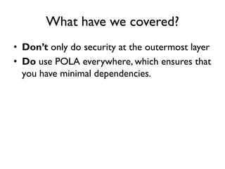 What have we covered?
• Don’t only do security at the outermost layer
• Do use POLA everywhere, which ensures that
you have minimal dependencies.
 