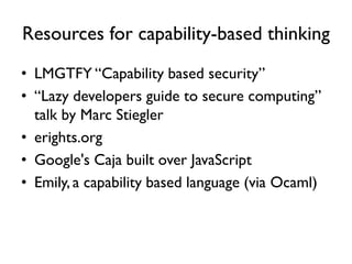 Resources for capability-based thinking
• LMGTFY “Capability based security”
• “Lazy developers guide to secure computing”
talk by Marc Stiegler
• erights.org
• Google's Caja built over JavaScript
• Emily, a capability based language (via Ocaml)
 